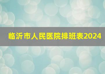 临沂市人民医院排班表2024