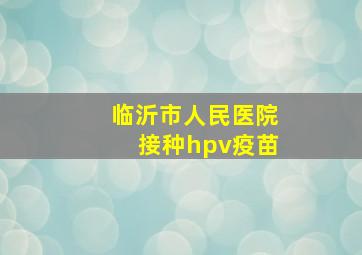 临沂市人民医院接种hpv疫苗