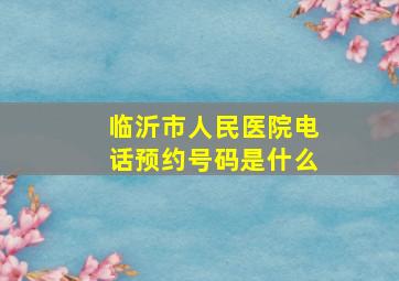 临沂市人民医院电话预约号码是什么