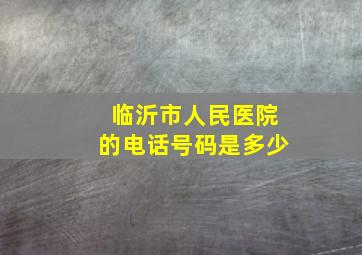 临沂市人民医院的电话号码是多少