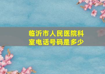 临沂市人民医院科室电话号码是多少