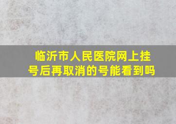 临沂市人民医院网上挂号后再取消的号能看到吗