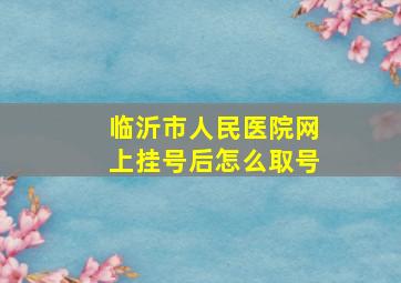 临沂市人民医院网上挂号后怎么取号