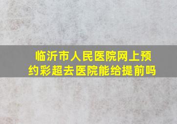 临沂市人民医院网上预约彩超去医院能给提前吗