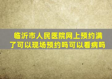 临沂市人民医院网上预约满了可以现场预约吗可以看病吗