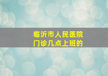 临沂市人民医院门诊几点上班的