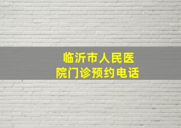 临沂市人民医院门诊预约电话