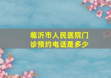 临沂市人民医院门诊预约电话是多少