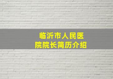 临沂市人民医院院长简历介绍