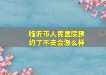 临沂市人民医院预约了不去会怎么样