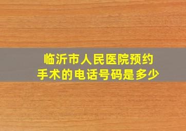 临沂市人民医院预约手术的电话号码是多少