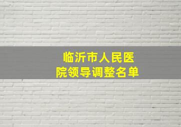 临沂市人民医院领导调整名单