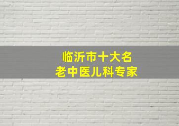 临沂市十大名老中医儿科专家