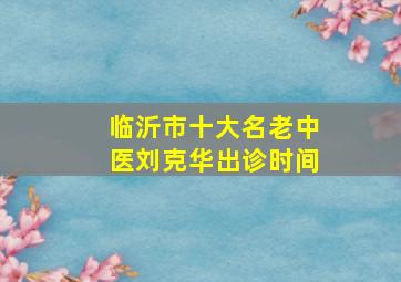 临沂市十大名老中医刘克华出诊时间