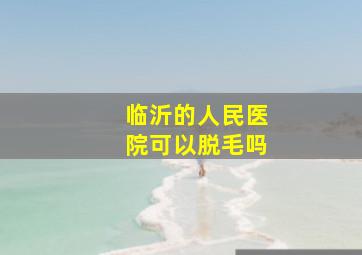 临沂的人民医院可以脱毛吗