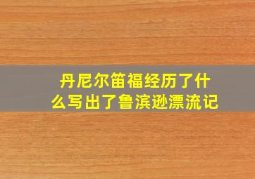 丹尼尔笛福经历了什么写出了鲁滨逊漂流记