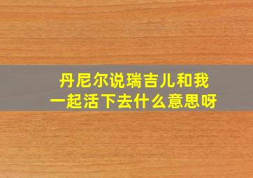 丹尼尔说瑞吉儿和我一起活下去什么意思呀