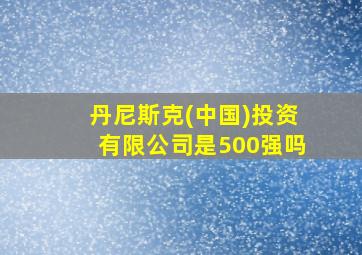 丹尼斯克(中国)投资有限公司是500强吗