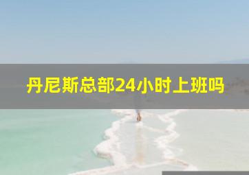 丹尼斯总部24小时上班吗