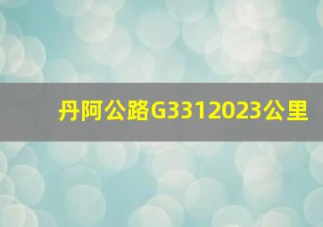 丹阿公路G3312023公里