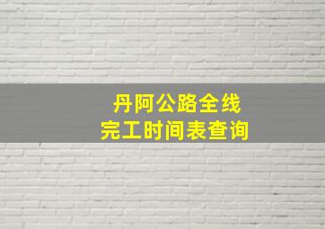 丹阿公路全线完工时间表查询