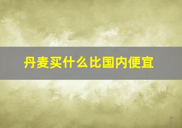 丹麦买什么比国内便宜