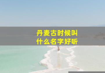 丹麦古时候叫什么名字好听