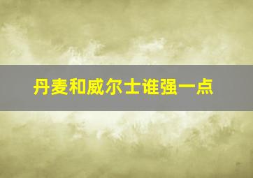 丹麦和威尔士谁强一点