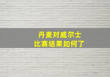 丹麦对威尔士比赛结果如何了