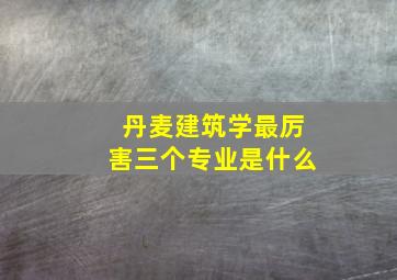 丹麦建筑学最厉害三个专业是什么