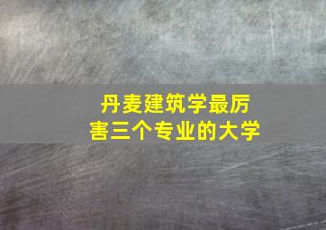 丹麦建筑学最厉害三个专业的大学