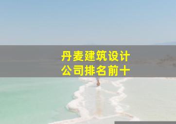 丹麦建筑设计公司排名前十