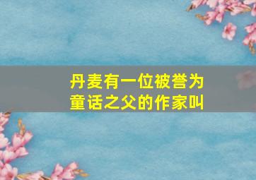 丹麦有一位被誉为童话之父的作家叫