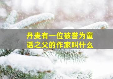 丹麦有一位被誉为童话之父的作家叫什么