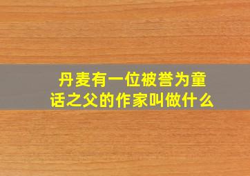 丹麦有一位被誉为童话之父的作家叫做什么