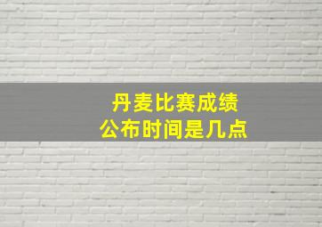 丹麦比赛成绩公布时间是几点