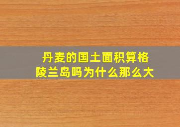 丹麦的国土面积算格陵兰岛吗为什么那么大