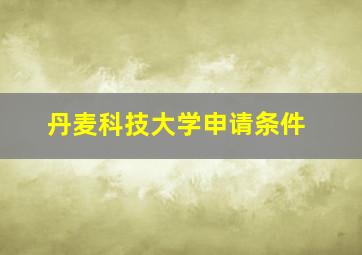 丹麦科技大学申请条件