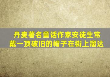 丹麦著名童话作家安徒生常戴一顶破旧的帽子在街上溜达