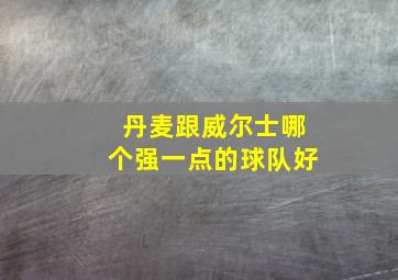 丹麦跟威尔士哪个强一点的球队好