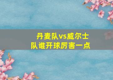 丹麦队vs威尔士队谁开球厉害一点