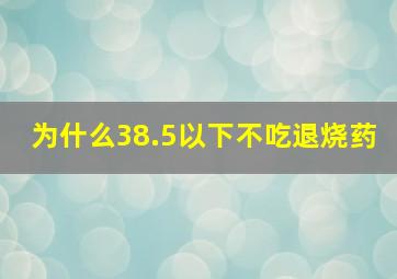 为什么38.5以下不吃退烧药