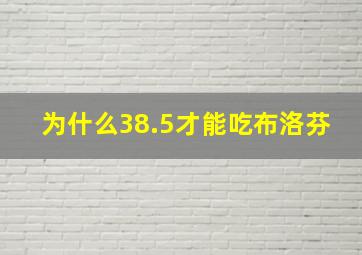 为什么38.5才能吃布洛芬