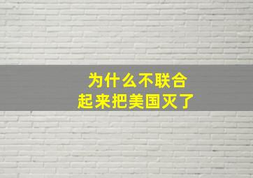 为什么不联合起来把美国灭了