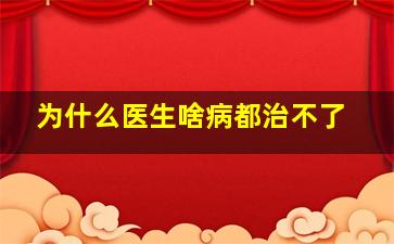 为什么医生啥病都治不了