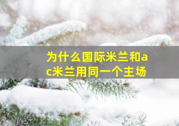 为什么国际米兰和ac米兰用同一个主场