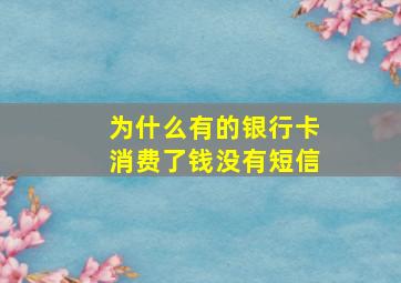 为什么有的银行卡消费了钱没有短信