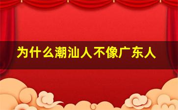 为什么潮汕人不像广东人