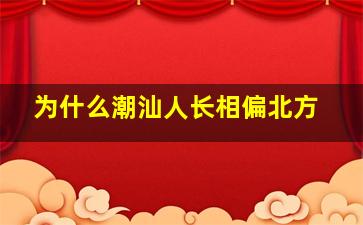 为什么潮汕人长相偏北方