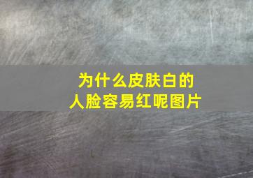 为什么皮肤白的人脸容易红呢图片